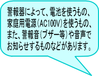 警報器によって、電池を使うもの家庭用電源を使うもの、また、ブザーや音声でお知らせするものもあります